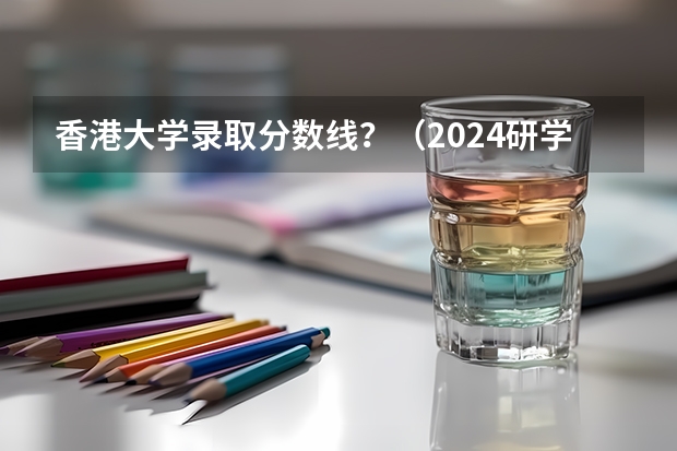 香港大学录取分数线？（2024研学｜香港大学学术研究与生涯发展菁英计划）