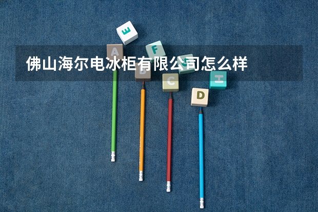 佛山海尔电冰柜有限公司怎么样