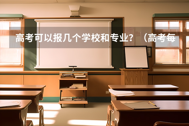 高考可以报几个学校和专业？（高考每个批次可以报几个专业）