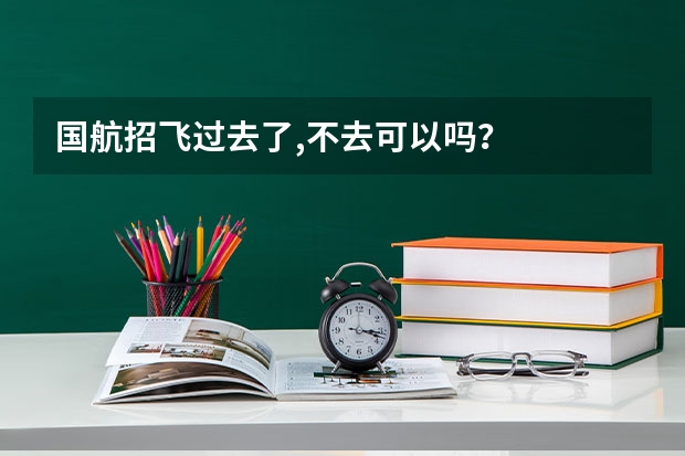 国航招飞过去了,不去可以吗？