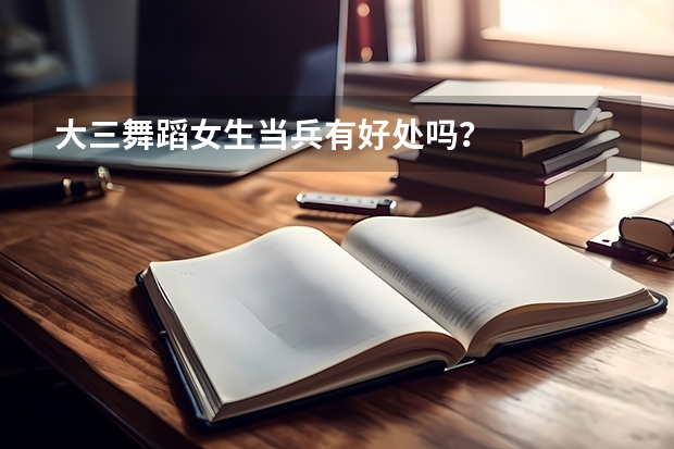 大三舞蹈女生当兵有好处吗？