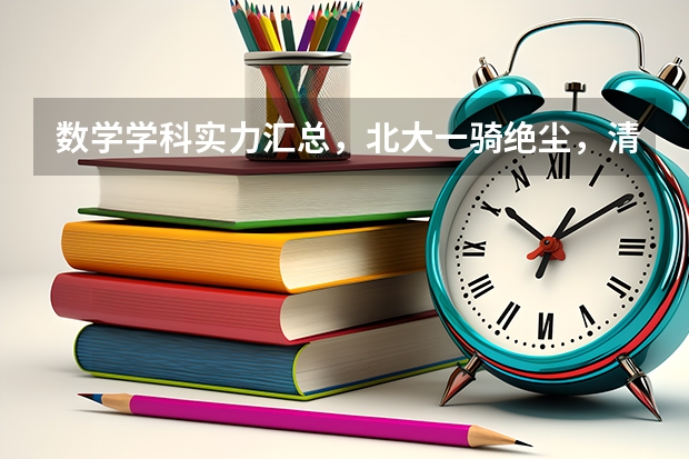 数学学科实力汇总，北大一骑绝尘，清华仅排第四（全国数学专业大学排名）