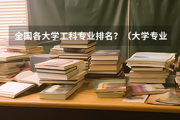 全国各大学工科专业排名？（大学专业排名）