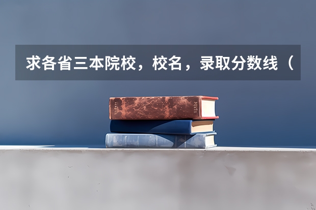 求各省三本院校，校名，录取分数线（湖南高考一本二本三本分数线）