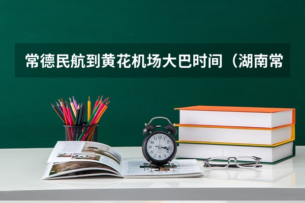 常德民航到黄花机场大巴时间（湖南常德民航是否属于南方航空）