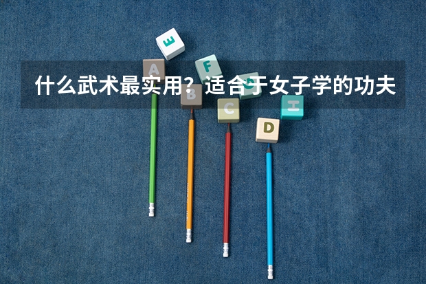 什么武术最实用？适合于女子学的功夫。请讲述原因