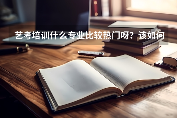 艺考培训什么专业比较热门呀?该如何抉择呢?请大神帮忙分析一下