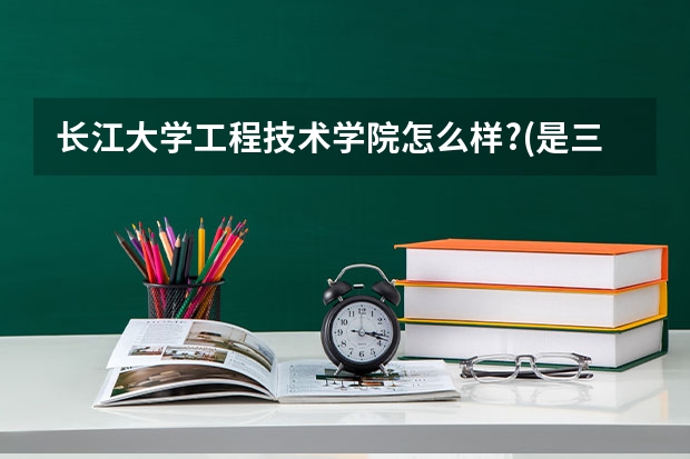 长江大学工程技术学院怎么样?(是三本)湖北荆州市怎么样?