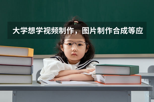 大学想学视频制作，图片制作合成等应该学什么专业
