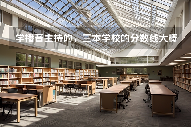 学播音主持的，三本学校的分数线大概都一个什么范围。还有专科的。