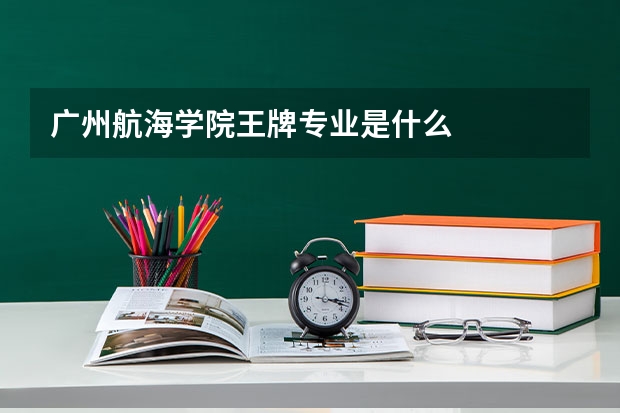 广州航海学院王牌专业是什么