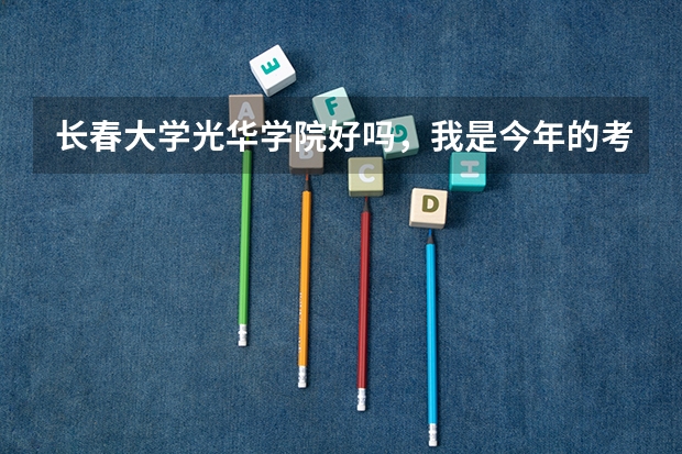 长春大学光华学院好吗，我是今年的考生，