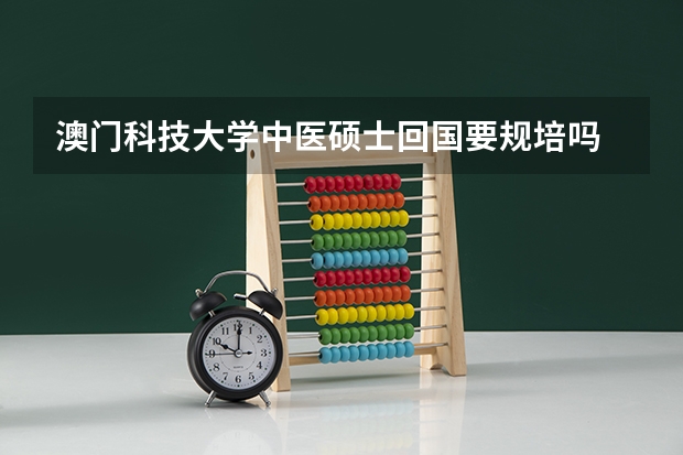 澳门科技大学中医硕士回国要规培吗
