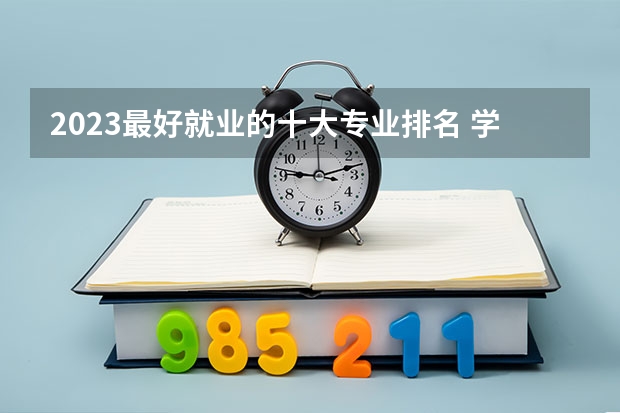2023最好就业的十大专业排名 学什么专业有前途