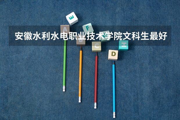安徽水利水电职业技术学院文科生最好选什么专业
