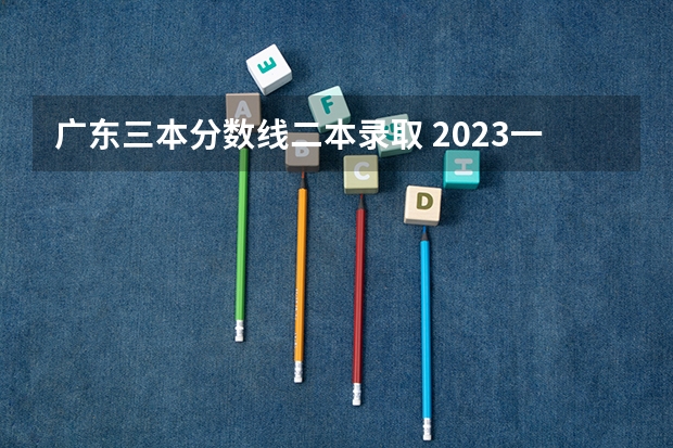 广东三本分数线二本录取 2023一本二本三本的分数线广东