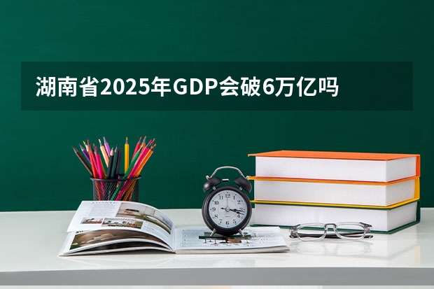 湖南省2025年GDP会破6万亿吗