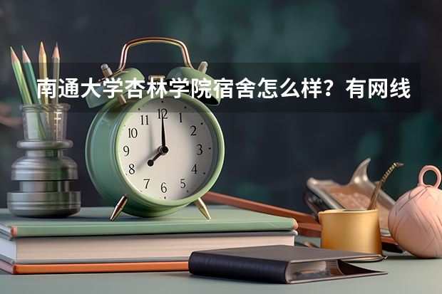 南通大学杏林学院宿舍怎么样？有网线么？