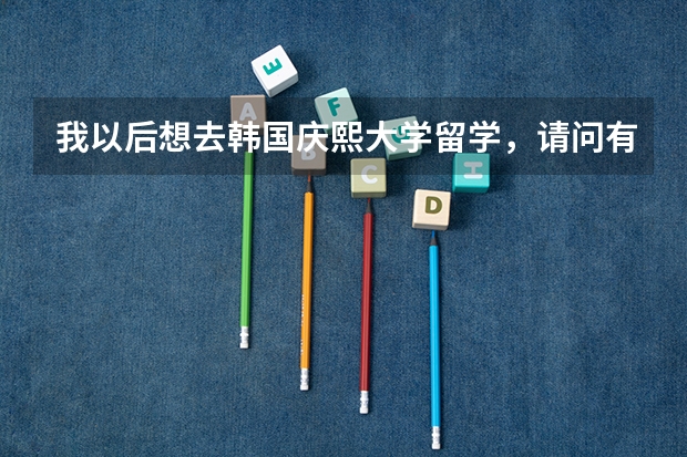 我以后想去韩国庆熙大学留学，请问有什么条件？庆熙大学研究生的教学模式有那几种