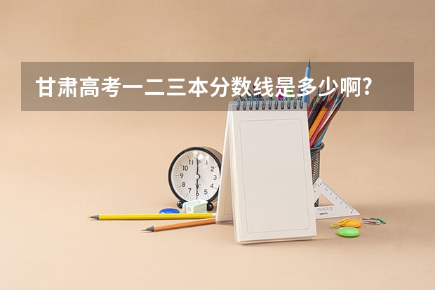 甘肃高考一二三本分数线是多少啊?
