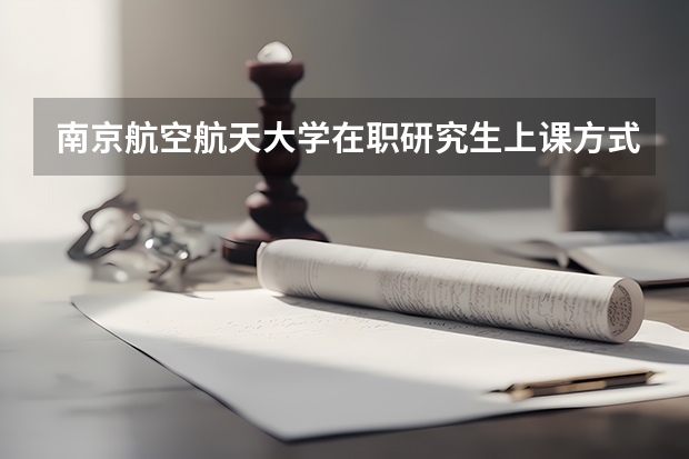 南京航空航天大学在职研究生上课方式是什么?