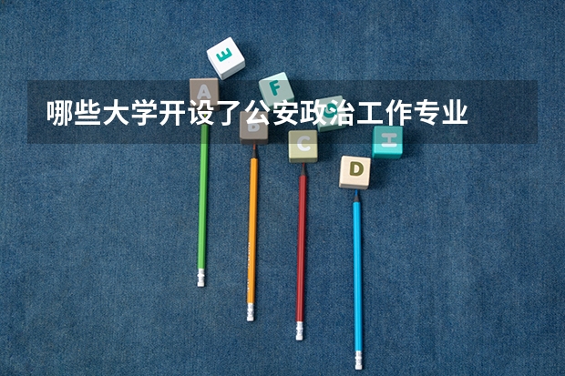 哪些大学开设了公安政治工作专业