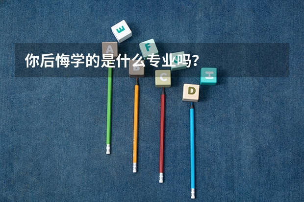 你后悔学的是什么专业吗？