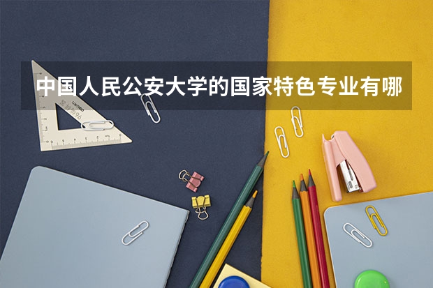 中国人民公安大学的国家特色专业有哪些