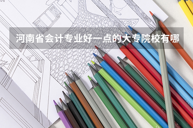 河南省会计专业好一点的大专院校有哪些？