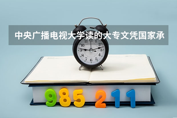 中央广播电视大学读的大专文凭国家承认吗?