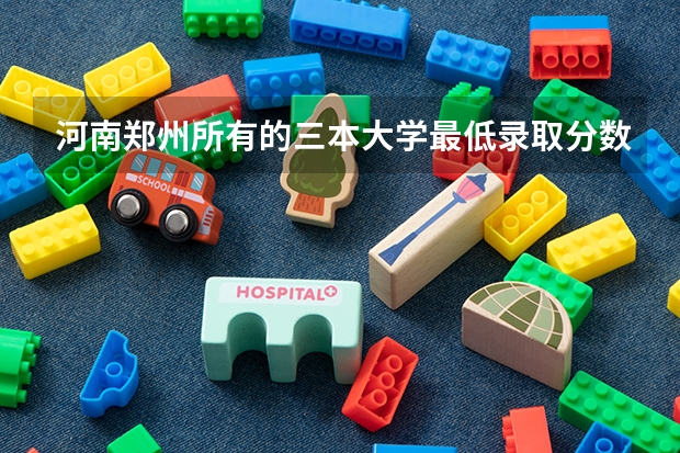 河南郑州所有的三本大学最低录取分数线是多少