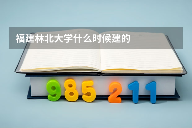 福建林北大学什么时候建的