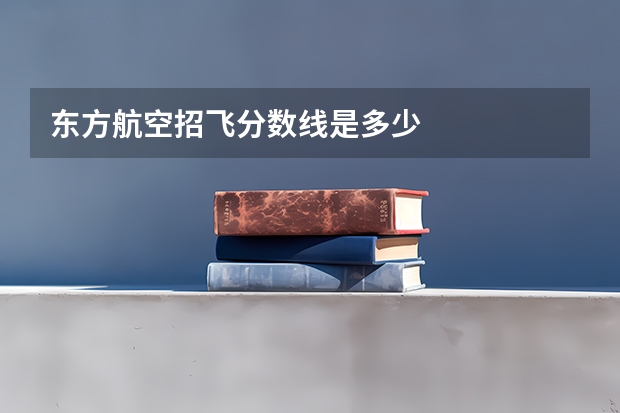 东方航空招飞分数线是多少