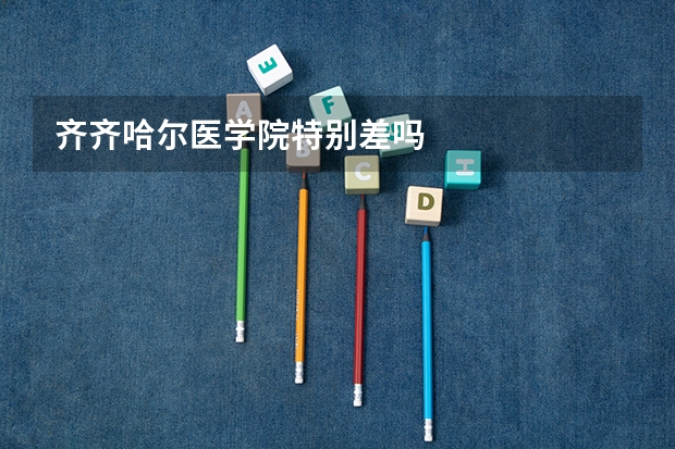 齐齐哈尔医学院特别差吗