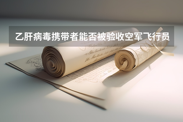 乙肝病毒携带者能否被验收空军飞行员？还有民航的？  要根据现在最新标准，权威！（民航招收飞行学员对伤疤的标准）