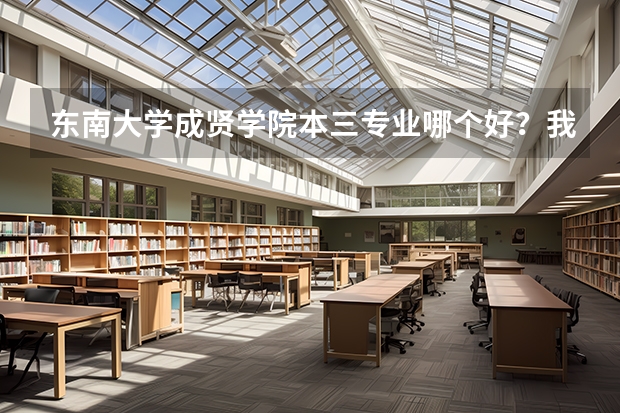 东南大学成贤学院本三专业哪个好？我是文科生。帮忙解决一下！谢谢！