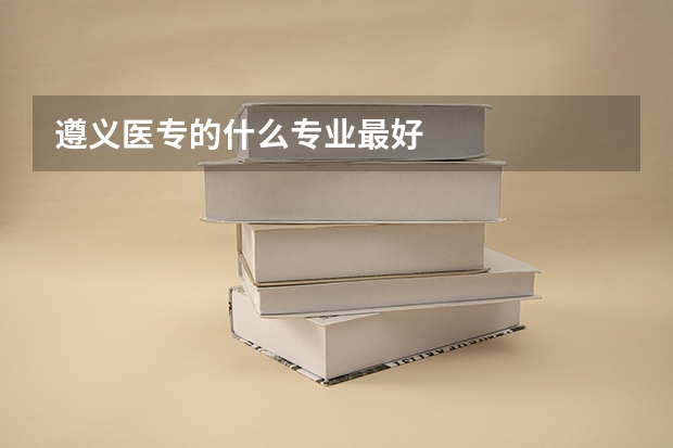 遵义医专的什么专业最好