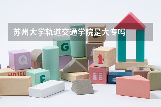 苏州大学轨道交通学院是大专吗