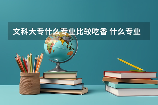 文科大专什么专业比较吃香 什么专业好就业