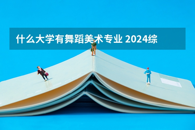 什么大学有舞蹈美术专业 2024综合类大学舞蹈专业排名