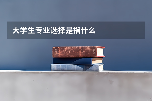 大学生专业选择是指什么
