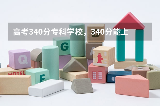 高考340分专科学校，340分能上什么专科大学