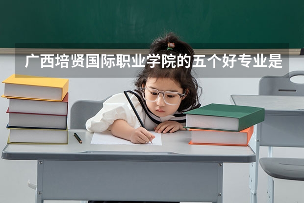 广西培贤国际职业学院的五个好专业是什么