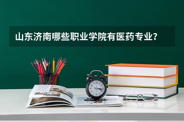 山东济南哪些职业学院有医药专业?