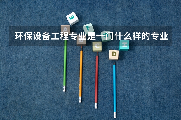 环保设备工程专业是一门什么样的专业?主要学什么?