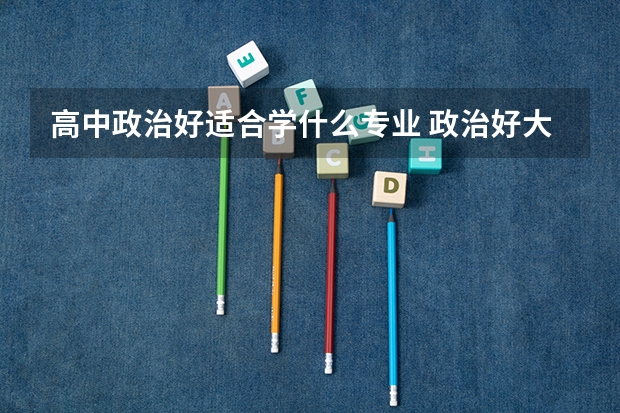高中政治好适合学什么专业 政治好大学怎么选专业