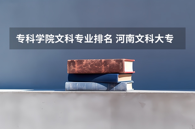 专科学院文科专业排名 河南文科大专排名