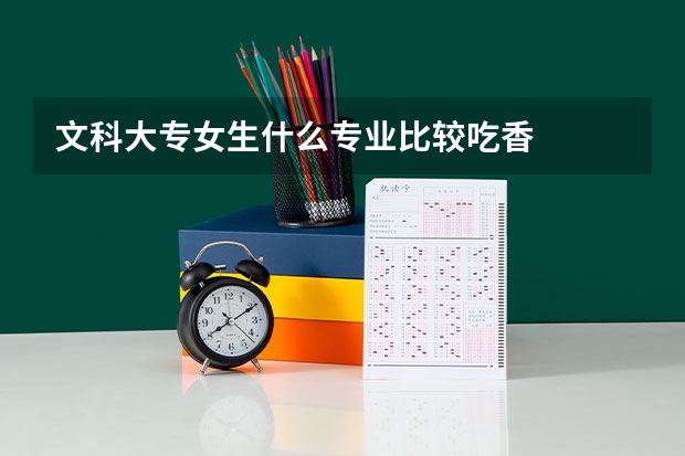 文科大专女生什么专业比较吃香