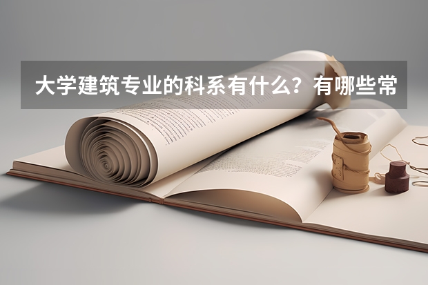 大学建筑专业的科系有什么？有哪些常见课程？
