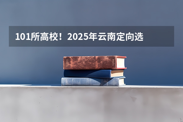 101所高校！2025年云南定向选调高校范围是否会增减？（云南省2025年专升本考试有几天？）